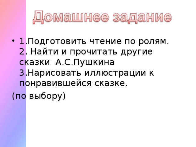 1.Подготовить чтение по ролям.  2. Найти и прочитать другие сказки А.С.Пушкина  3.Нарисовать иллюстрации к понравившейся сказке.