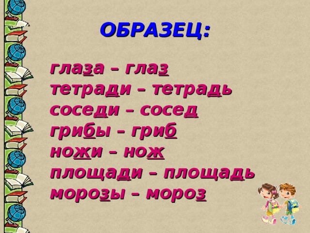 ОБРАЗЕЦ:   гла з а – гла з   тетра д и – тетра д ь   сосе д и – сосе д   гри б ы – гри б   но ж и – но ж   площа д и – площа д ь   моро з ы – моро з