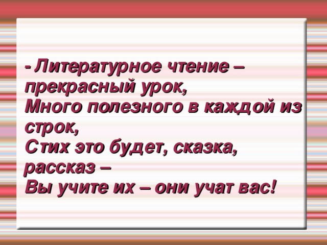 - Литературное чтение – прекрасный урок, Много полезного в каждой из строк, Стих это будет, сказка, рассказ – Вы учите их – они учат вас!