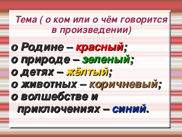 Тема ( о ком или о чём говорится в произведении) о Родине – красный ; о природе – зеленый ; о детях – жёлтый ; о животных – коричневый ; о волшебстве и приключениях – синий .