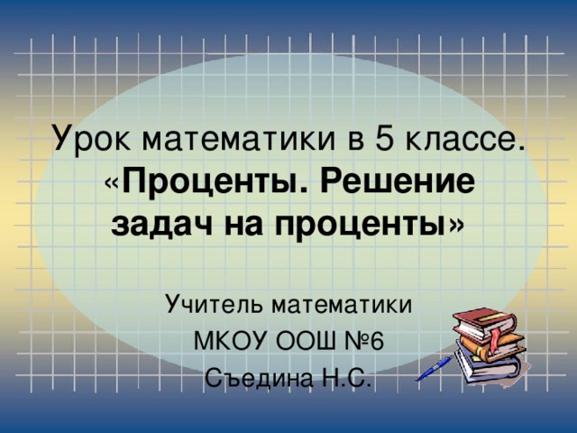 Урок математики в 5 классе.  « Проценты. Решение задач на проценты»   Учитель математики МКОУ ООШ №6 Съедина Н.С.