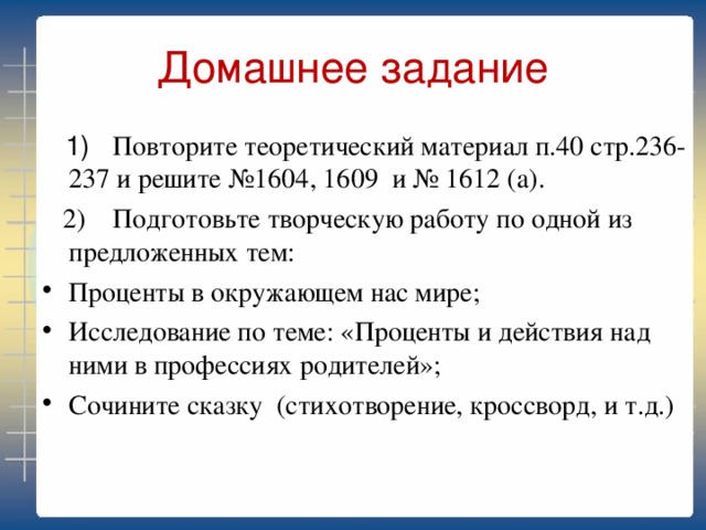 Домашнее задание  1) Повторите теоретический материал п.40 стр.236-237 и решите №1604, 1609 и № 1612 (а).  2) Подготовьте творческую работу по одной из предложенных тем: