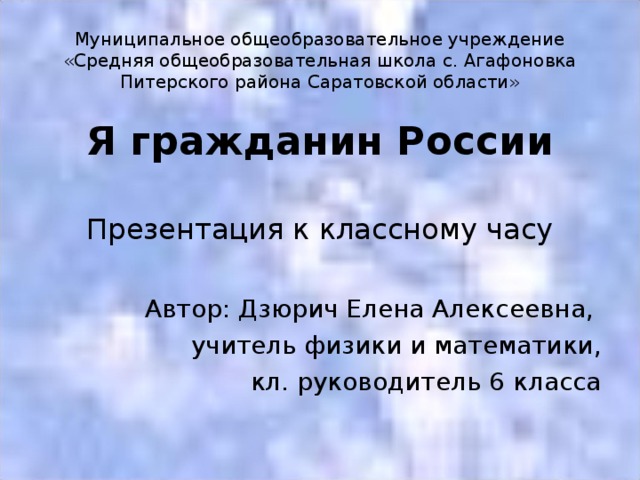 Муниципальное общеобразовательное учреждение «Средняя общеобразовательная школа с. Агафоновка Питерского района Саратовской области» Я гражданин России Презентация к классному часу Автор: Дзюрич Елена Алексеевна, учитель физики и математики,  кл. руководитель 6 класса