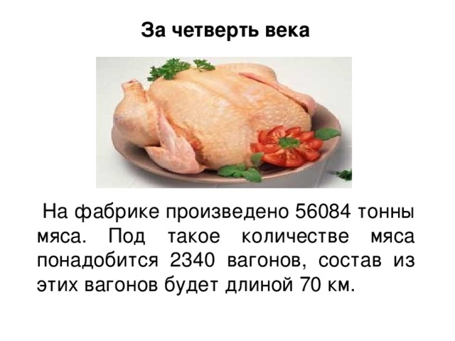 За четверть века  На фабрике произведено 56084 тонны мяса. Под такое количестве мяса понадобится 2340 вагонов, состав из этих вагонов будет длиной 70 км.