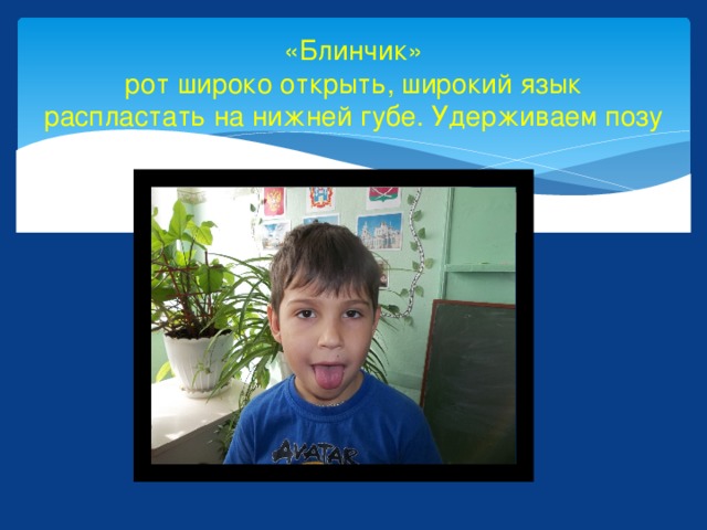 «Блинчик»  рот широко открыть, широкий язык распластать на нижней губе. Удерживаем позу