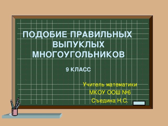 ПОДОБИЕ ПРАВИЛЬНЫХ  ВЫПУКЛЫХ МНОГОУГОЛЬНИКОВ  9 КЛАСС Учитель математики МКОУ ООШ №6 Съедина Н.С.