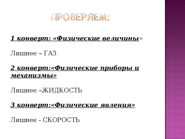 1 конверт: «Физические величины » Лишнее – ГАЗ 2 конверт:«Физические приборы и механизмы» Лишнее –ЖИДКОСТЬ  3 конверт:«Физические явления» Лишнее - СКОРОСТЬ