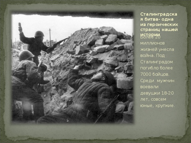 Сталинградская битва- одна из героических страниц нашей истории Более 20 миллионов жизней унесла война. Под Сталинградом погибло более 7000 бойцов. Среди мужчин воевали девушки 18-20 лет, совсем юные, хрупкие.