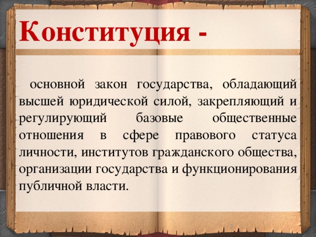 Конституция -  основной закон государства, обладающий высшей юридической силой, закрепляющий и регулирующий базовые общественные отношения в сфере правового статуса личности, институтов гражданского общества, организации государства и функционирования публичной власти.