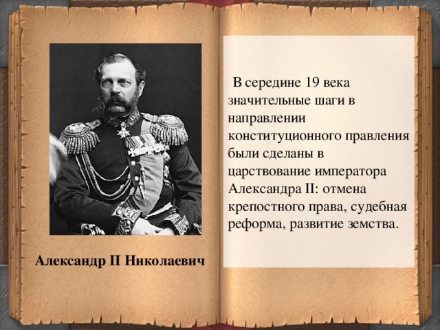 В середине 19 века значительные шаги в направлении конституционного правления были сделаны в царствование императора Александра II: отмена крепостного права, судебная реформа, развитие земства. Александр II Николаевич