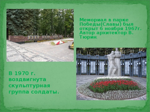 Мемориал в парке Победы(Славы) был открыт 6 ноября 1967г. Автор архитектор В. Тюрин .   В 1970 г. воздвигнута скульптурная группа солдаты.
