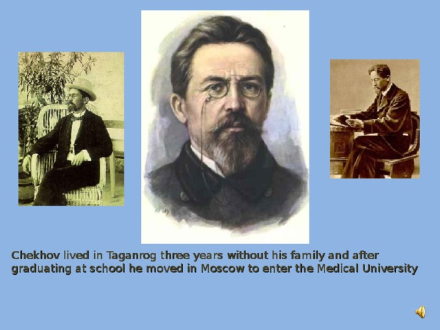 Chekhov lived in Taganrog three years without his family and after graduating at school he moved in Moscow to enter the Medical University