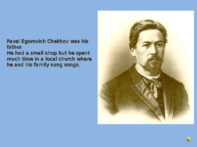 Pavel Egorovich Chekhov was his father. He had a small shop but he spent much time in a local church where he and his family sung songs.