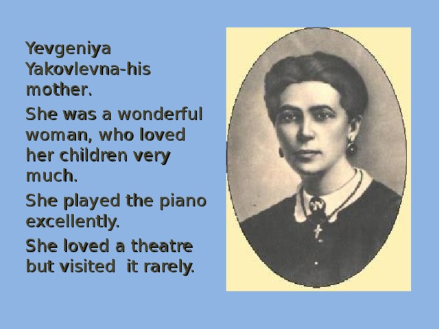 Yevgeniya Yakovlevna-his mother . She was a wonderful woman, who loved her children very much. She played the piano excellently. She loved a theatre but visited it rarely.