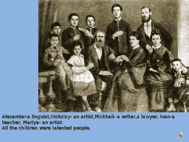 Alexander-a linguist,Nickolay- an artist,Mickhail- a writer,a lawyer, Ivan-a teacher, Mariya- an artist. All the children were talented people.