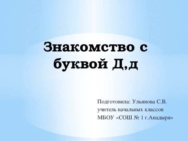 Знакомство с буквой Д,д Подготовила: Ульянова С.В. учитель начальных классов МБОУ «СОШ № 1 г.Анадыря»