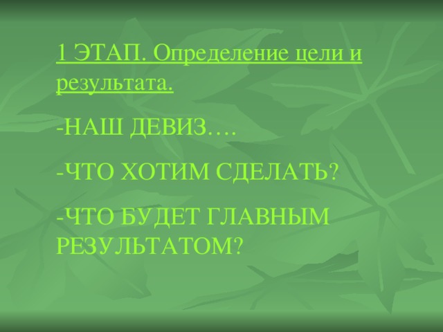 1 ЭТАП. Определение цели и результата. -НАШ ДЕВИЗ…. -ЧТО ХОТИМ СДЕЛАТЬ? -ЧТО БУДЕТ ГЛАВНЫМ РЕЗУЛЬТАТОМ?