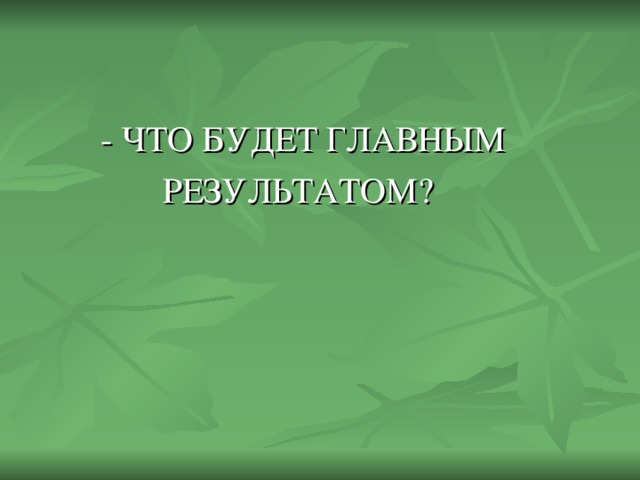 - ЧТО БУДЕТ ГЛАВНЫМ  РЕЗУЛЬТАТОМ?