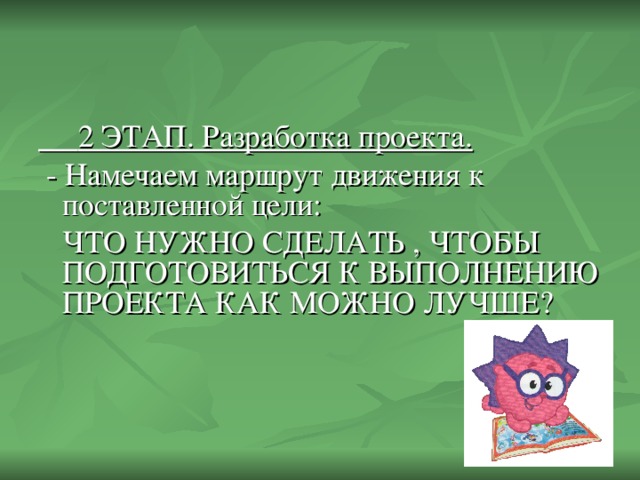 2 ЭТАП. Разработка проекта.  - Намечаем маршрут движения к поставленной цели:  ЧТО НУЖНО СДЕЛАТЬ , ЧТОБЫ ПОДГОТОВИТЬСЯ К ВЫПОЛНЕНИЮ ПРОЕКТА КАК МОЖНО ЛУЧШЕ?