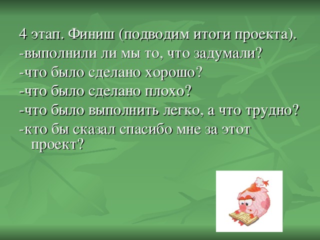 4 этап. Финиш (подводим итоги проекта). -выполнили ли мы то, что задумали? -что было сделано хорошо? -что было сделано плохо? -что было выполнить легко, а что трудно? -кто бы сказал спасибо мне за этот проект?