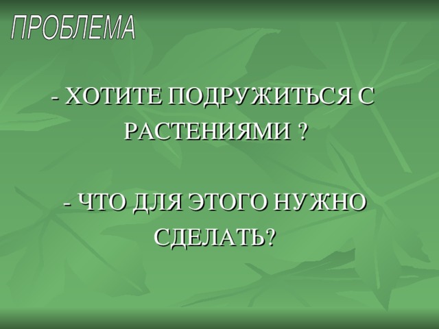 - ХОТИТЕ ПОДРУЖИТЬСЯ С  РАСТЕНИЯМИ ?  - ЧТО ДЛЯ ЭТОГО НУЖНО  СДЕЛАТЬ?