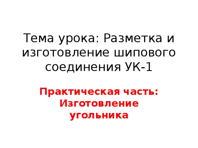 Тема урока: Разметка и изготовление шипового соединения УК-1 Практическая часть: Изготовление угольника