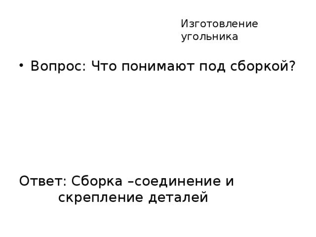 Изготовление угольника Вопрос: Что понимают под сборкой? Ответ: Сборка –соединение и скрепление деталей