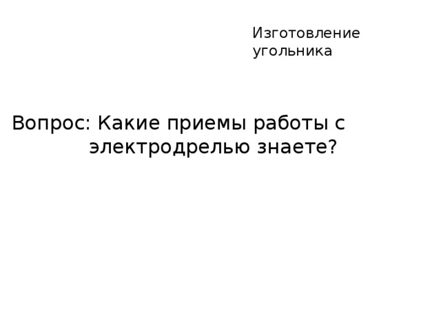 Изготовление угольника Вопрос: Какие приемы работы с электродрелью знаете?