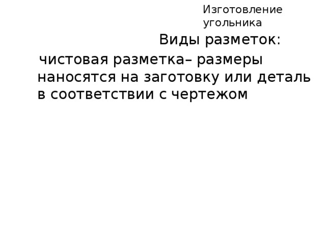 Изготовление угольника  Виды разметок:  чистовая разметка– размеры наносятся на заготовку или деталь в соответствии с чертежом