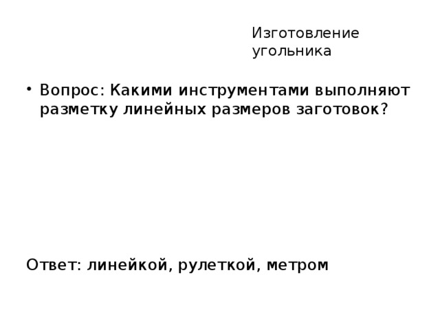 Изготовление угольника Вопрос: Какими инструментами выполняют разметку линейных размеров заготовок? Ответ: линейкой, рулеткой, метром