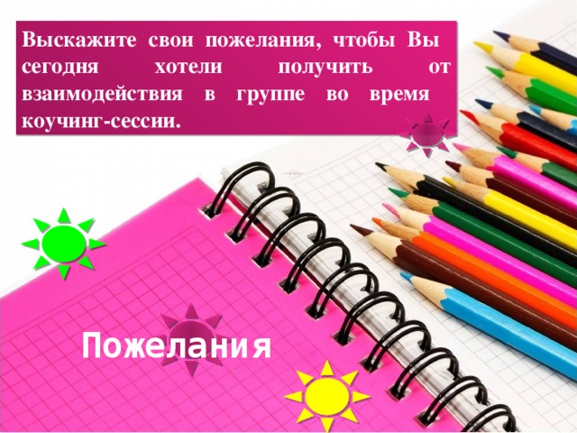 Выскажите свои пожелания, чтобы Вы сегодня хотели получить от взаимодействия в группе во время коучинг-сессии. Пожелания