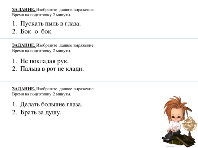 ЗАДАНИЕ. Изобразите данное выражение.  Время на подготовку 2 минуты. 1. Пускать пыль в глаза. 2. Бок о бок. ЗАДАНИЕ. Изобразите данное выражение.  Время на подготовку 2 минуты. 1. Не покладая рук. 2. Пальца в рот не клади. ЗАДАНИЕ. Изобразите данное выражение.  Время на подготовку 2 минуты. 1. Делать большие глаза. 2. Брать за душу.