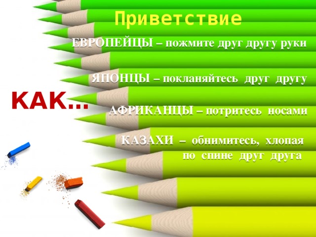 Приветствие ЕВРОПЕЙЦЫ – пожмите друг другу руки ЯПОНЦЫ – покланяйтесь друг другу КАК… АФРИКАНЦЫ – потритесь носами КАЗАХИ – обнимитесь, хлопая  по спине друг друга