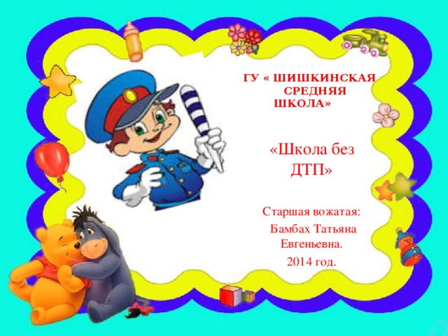 ГУ « Шишкинская средняя школа» «Школа без ДТП» Старшая вожатая:  Бамбах Татьяна Евгеньевна. 2014 год.