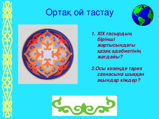 Ортақ ой тастау 1.  XIX ғасырдың бірінші жартысындағы қазақ әдебиетінің жағдайы?  2.Осы кезеңде тарих сахнасына шыққан ақындар кімдер?