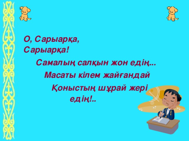 О, Сарыарқа, Сарыарқа!                       Самалың салқын жон едің... Масаты кілем жайғандай   Қоныстың шұрай жері едің!..              