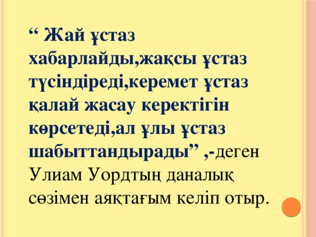 “ Жай ұстаз хабарлайды,жақсы ұстаз түсіндіреді,керемет ұстаз қалай жасау керектігін көрсетеді,ал ұлы ұстаз шабыттандырады” ,- деген Улиам Уордтың даналық сөзімен аяқтағым келіп отыр.