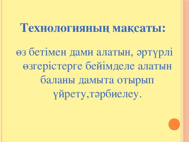 Технологияның мақсаты:  өз бетімен дами алатын, әртүрлі өзгерістерге бейімделе алатын баланы дамыта отырып үйрету,тәрбиелеу.