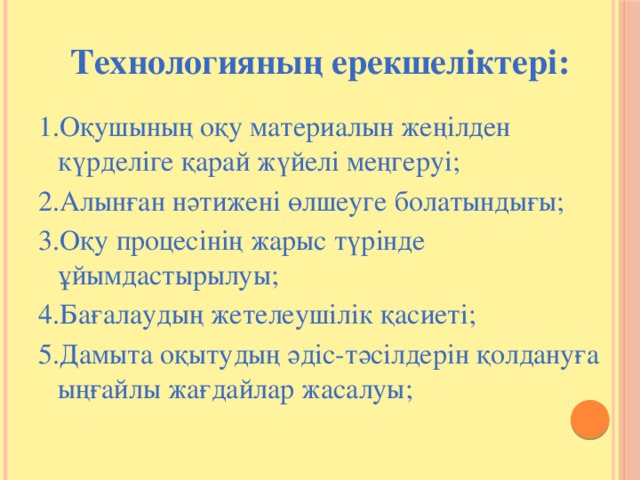 Технологияның ерекшеліктері:  1.Оқушының оқу материалын жеңілден күрделіге қарай жүйелі меңгеруі; 2.Алынған нәтижені өлшеуге болатындығы; 3.Оқу процесінің жарыс түрінде ұйымдастырылуы; 4.Бағалаудың жетелеушілік қасиеті; 5.Дамыта оқытудың әдіс-тәсілдерін қолдануға ыңғайлы жағдайлар жасалуы;