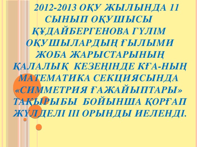 2012-2013 оқу жылында 11 сынып оқушысы Құдайбергенова Гүлім оқушылардың ғылыми жоба жарыстарының қалалық кезеңінде КҒА-ның математика секциясында «Симметрия ғажайыптары» тақырыбы бойынша қорғап жүлделі ІІІ орынды иеленді.