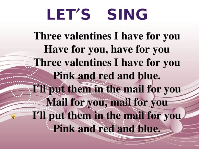 LET  S SING Three valentines I have for you Have for you, have for you Three valentines I have for you Pink and red and blue. I  ll put them in the mail for you Mail for you, mail for you I  ll put them in the mail for you Pink and red and blue.