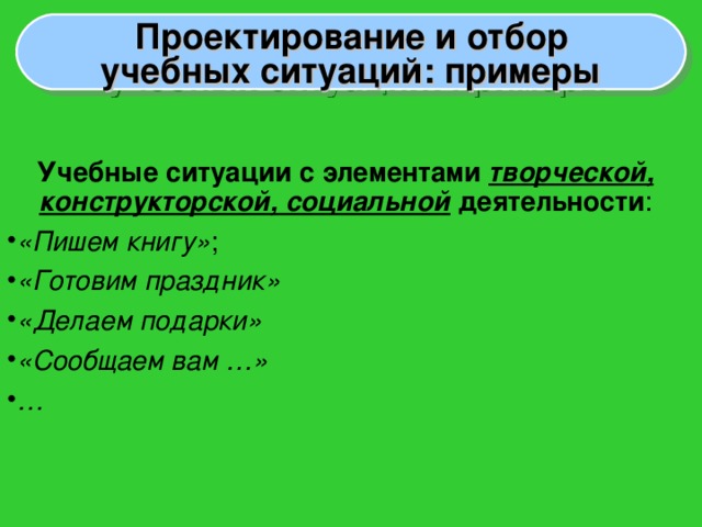 Проектирование и отбор учебных ситуаций: примеры Учебные ситуации с элементами творческой, конструкторской, социальной деятельности :