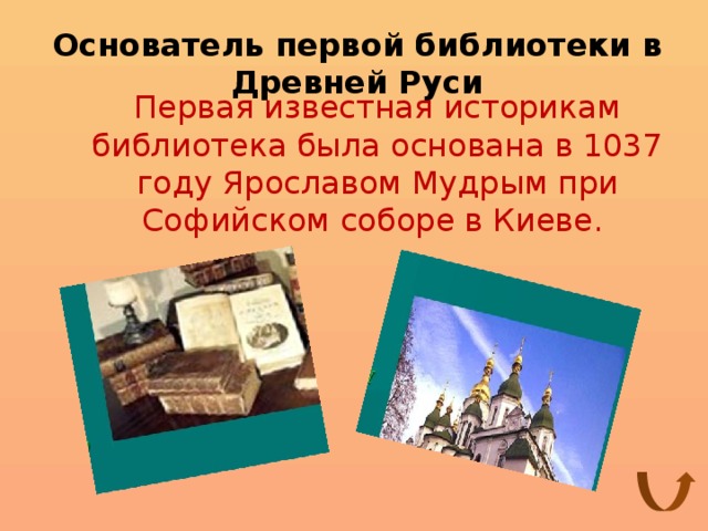 Основатель первой библиотеки в Древней Руси Первая известная историкам библиотека была основана в 1037 году Ярославом Мудрым при Софийском соборе в Киеве.