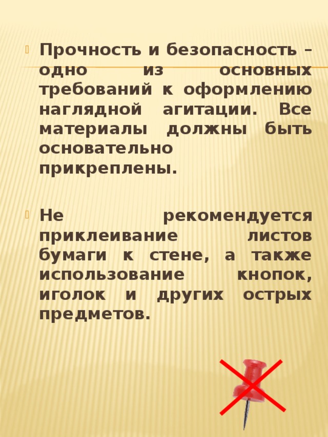 Прочность и безопасность – одно из основных требований к оформлению наглядной агитации. Все материалы должны быть основательно прикреплены.  Не рекомендуется приклеивание листов бумаги к стене, а также использование кнопок, иголок и других острых предметов.