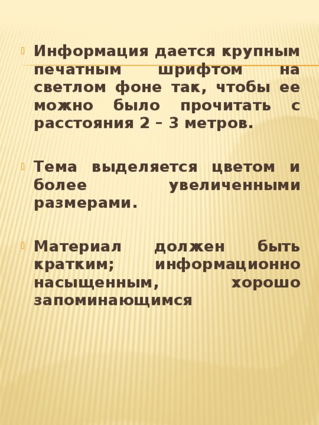 Информация дается крупным печатным шрифтом на светлом фоне так, чтобы ее можно было прочитать с расстояния 2 – 3 метров.  Тема выделяется цветом и более увеличенными размерами.  Материал должен быть кратким; информационно насыщенным, хорошо запоминающимся