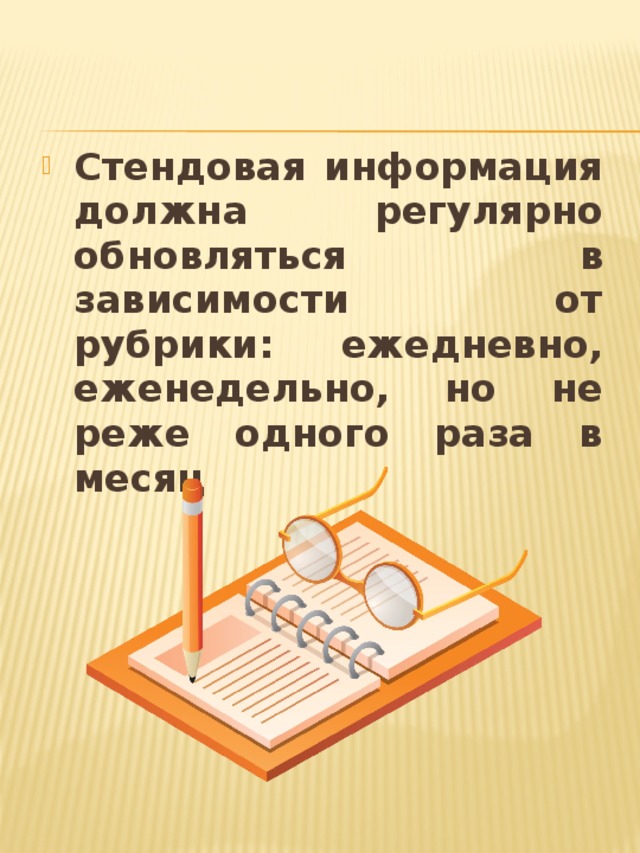 Стендовая информация должна регулярно обновляться в зависимости от рубрики: ежедневно, еженедельно, но не реже одного раза в месяц