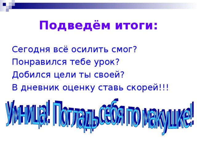 Подведём итоги: Сегодня всё осилить смог? Понравился тебе урок? Добился цели ты своей? В дневник оценку ставь скорей!!!