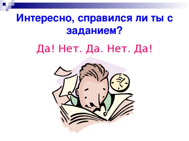 Интересно, справился ли ты с заданием? Да! Нет. Да. Нет. Да!