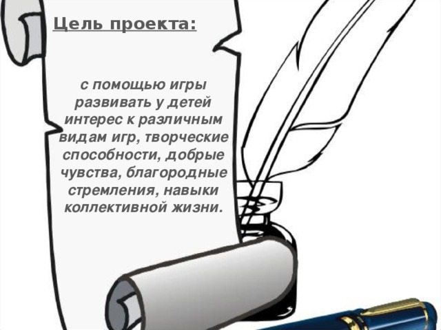 Цель проекта: с помощью игры развивать у детей интерес к различным видам игр, творческие способности, добрые чувства, благородные стремления, навыки коллективной жизни.