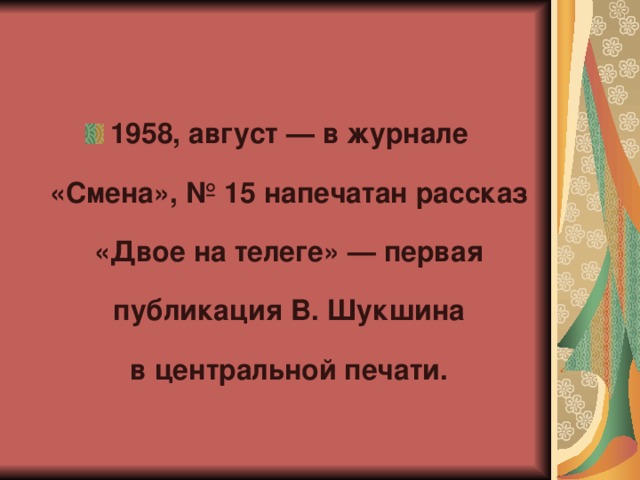 1958, август — в журнале «Смена», № 15 напечатан рассказ «Двое на телеге» — первая публикация В. Шукшина в центральной печати.